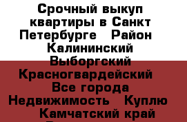 Срочный выкуп квартиры в Санкт-Петербурге › Район ­ Калининский,Выборгский,Красногвардейский - Все города Недвижимость » Куплю   . Камчатский край,Вилючинск г.